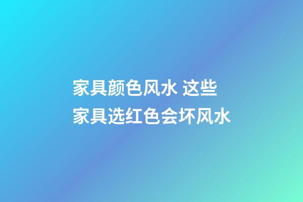 家具颜色风水 这些家具选红色会坏风水